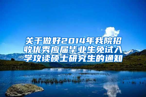 关于做好2014年我院招收优秀应届毕业生免试入学攻读硕士研究生的通知