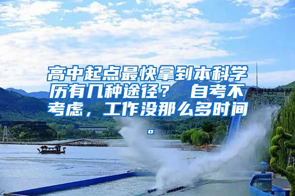 高中起点最快拿到本科学历有几种途径？ 自考不考虑，工作没那么多时间。