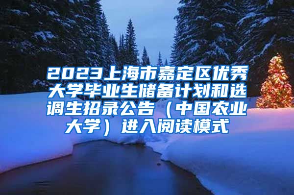 2023上海市嘉定区优秀大学毕业生储备计划和选调生招录公告（中国农业大学）进入阅读模式