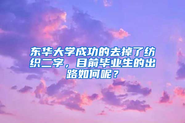 东华大学成功的去掉了纺织二字，目前毕业生的出路如何呢？