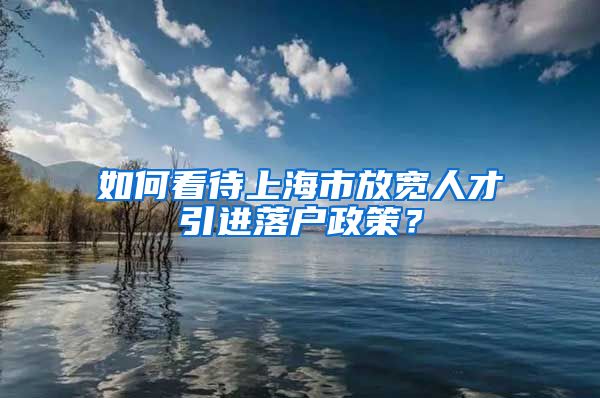 如何看待上海市放宽人才引进落户政策？