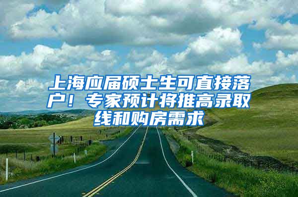 上海应届硕士生可直接落户！专家预计将推高录取线和购房需求