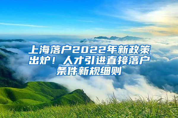 上海落户2022年新政策出炉！人才引进直接落户条件新规细则