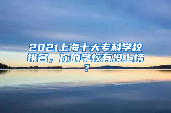 2021上海十大专科学校排名，你的学校有没上榜？