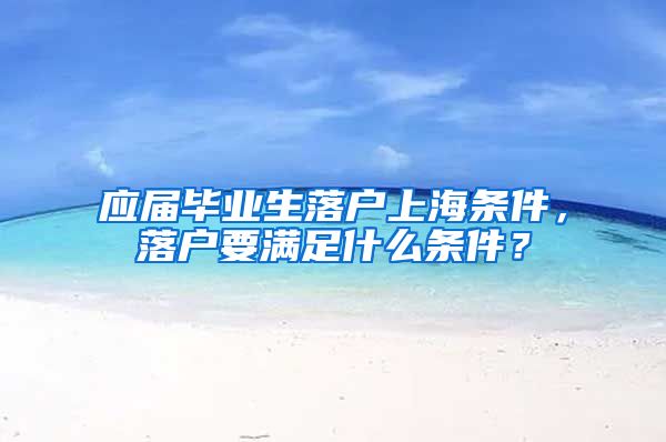 应届毕业生落户上海条件，落户要满足什么条件？