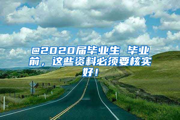 @2020届毕业生 毕业前，这些资料必须要核实好！