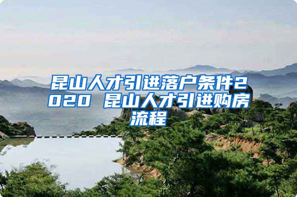 昆山人才引进落户条件2020 昆山人才引进购房流程