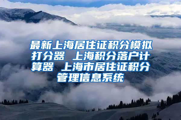 最新上海居住证积分模拟打分器 上海积分落户计算器 上海市居住证积分管理信息系统