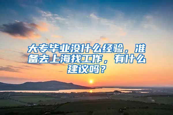 大专毕业没什么经验，准备去上海找工作，有什么建议吗？