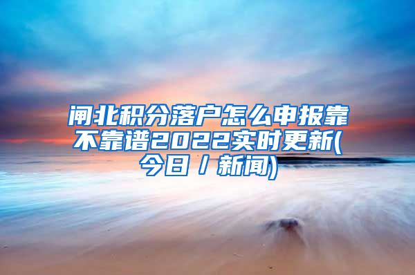 闸北积分落户怎么申报靠不靠谱2022实时更新(今日／新闻)