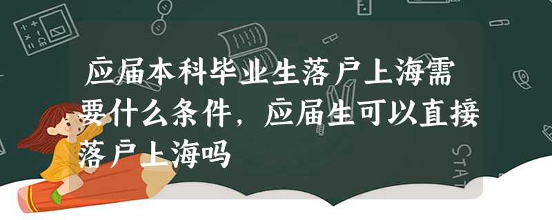 应届本科毕业生落户上海需要什么条件,应届生可以直接落户上海吗