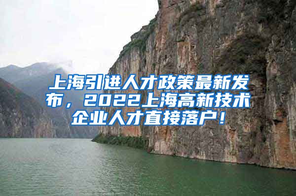 上海引进人才政策最新发布，2022上海高新技术企业人才直接落户！