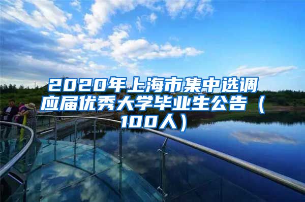 2020年上海市集中选调应届优秀大学毕业生公告（100人）