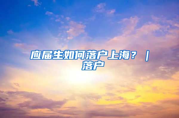 应届生如何落户上海？｜ 落户