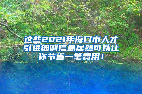 这些2021年海口市人才引进细则信息居然可以让你节省一笔费用！