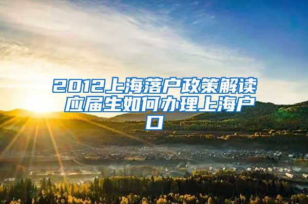 2012上海落户政策解读 应届生如何办理上海户口