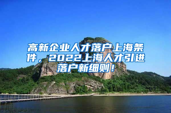 高新企业人才落户上海条件，2022上海人才引进落户新细则！