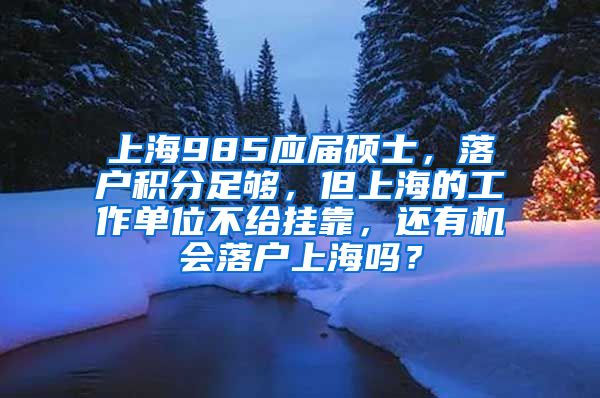 上海985应届硕士，落户积分足够，但上海的工作单位不给挂靠，还有机会落户上海吗？