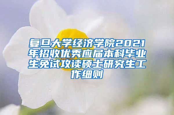 复旦大学经济学院2021年招收优秀应届本科毕业生免试攻读硕士研究生工作细则