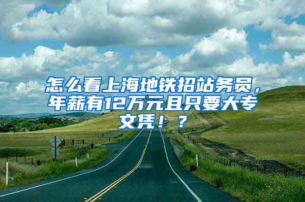 怎么看上海地铁招站务员，年薪有12万元且只要大专文凭！？