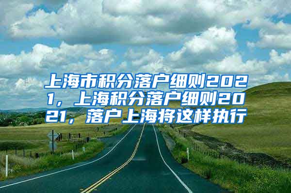 上海市积分落户细则2021，上海积分落户细则2021，落户上海将这样执行