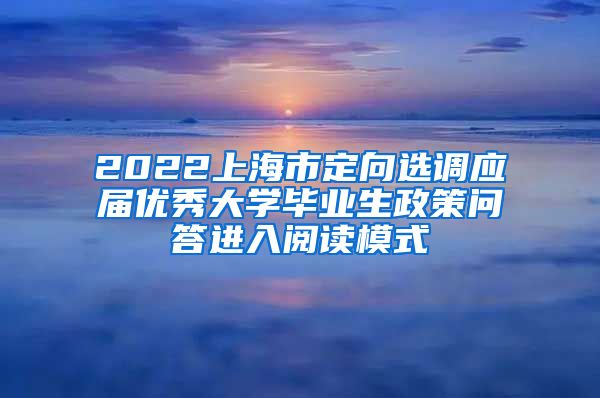 2022上海市定向选调应届优秀大学毕业生政策问答进入阅读模式