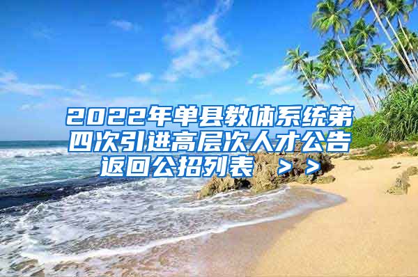 2022年单县教体系统第四次引进高层次人才公告返回公招列表 ＞＞