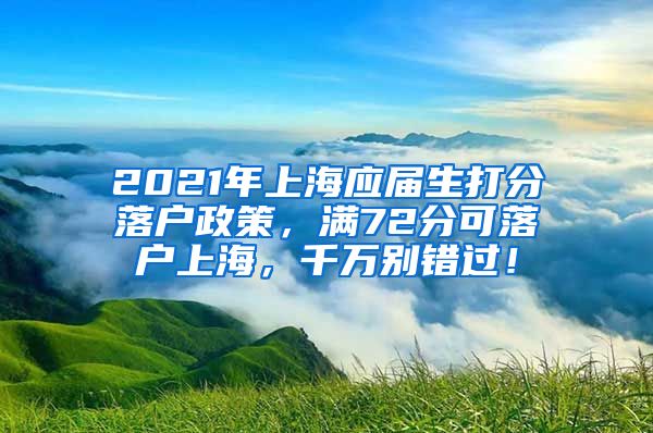 2021年上海应届生打分落户政策，满72分可落户上海，千万别错过！