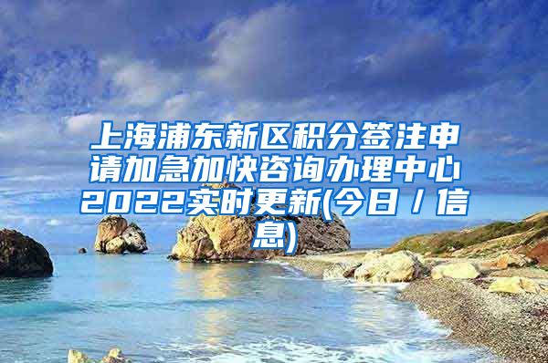 上海浦东新区积分签注申请加急加快咨询办理中心2022实时更新(今日／信息)