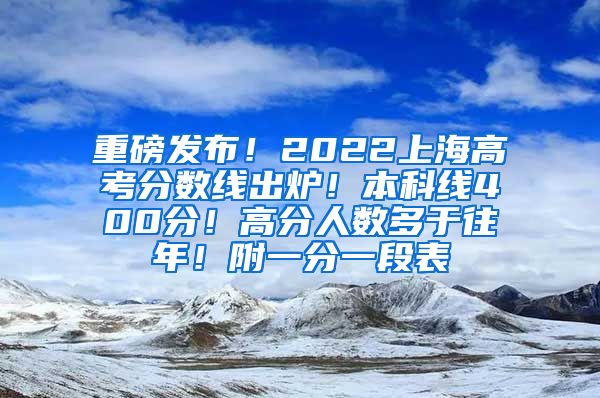 重磅发布！2022上海高考分数线出炉！本科线400分！高分人数多于往年！附一分一段表