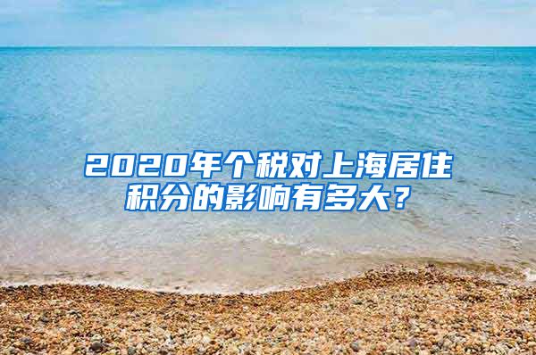 2020年个税对上海居住积分的影响有多大？