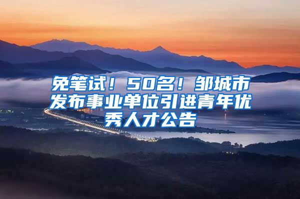 免笔试！50名！邹城市发布事业单位引进青年优秀人才公告