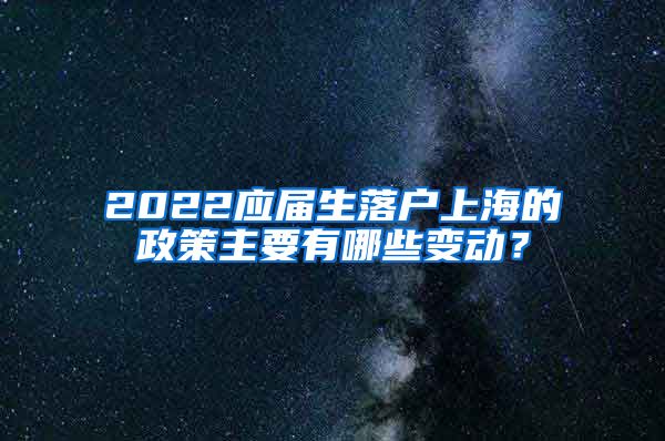 2022应届生落户上海的政策主要有哪些变动？