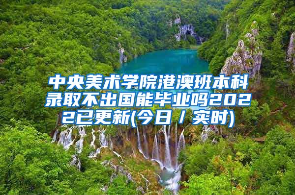 中央美术学院港澳班本科录取不出国能毕业吗2022已更新(今日／实时)