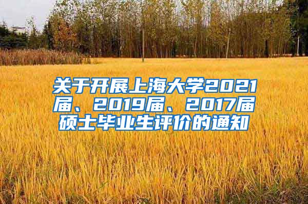 关于开展上海大学2021届、2019届、2017届硕士毕业生评价的通知