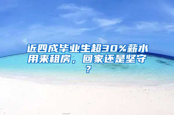 近四成毕业生超30%薪水用来租房，回家还是坚守？