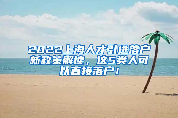 2022上海人才引进落户新政策解读，这5类人可以直接落户！