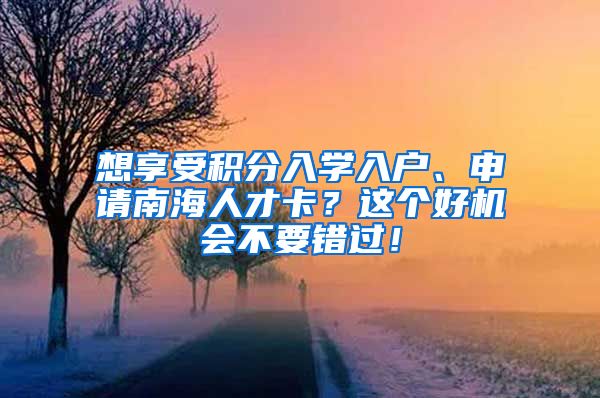 想享受积分入学入户、申请南海人才卡？这个好机会不要错过！