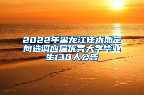 2022年黑龙江佳木斯定向选调应届优秀大学毕业生130人公告