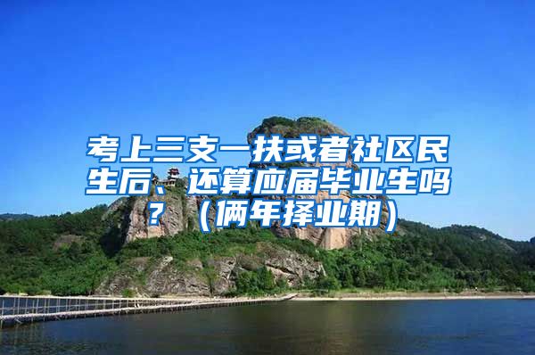 考上三支一扶或者社区民生后、还算应届毕业生吗？（俩年择业期）