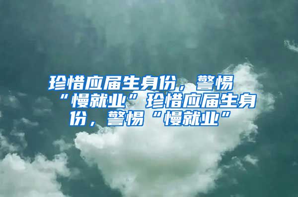 珍惜应届生身份，警惕“慢就业”珍惜应届生身份，警惕“慢就业”