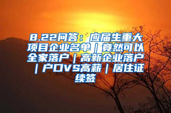 8.22问答：应届生重大项目企业名单｜竟然可以全家落户｜高新企业落户｜户口VS高薪｜居住证续签