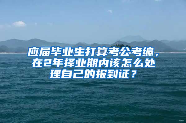 应届毕业生打算考公考编，在2年择业期内该怎么处理自己的报到证？