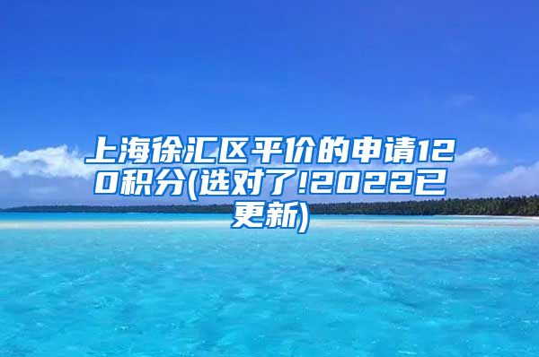 上海徐汇区平价的申请120积分(选对了!2022已更新)