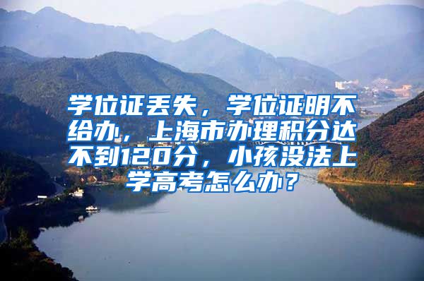 学位证丢失，学位证明不给办，上海市办理积分达不到120分，小孩没法上学高考怎么办？