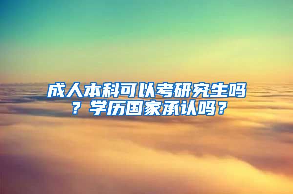 成人本科可以考研究生吗？学历国家承认吗？