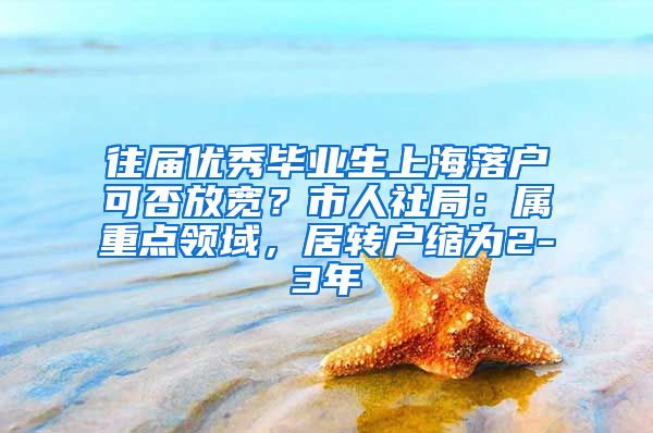 往届优秀毕业生上海落户可否放宽？市人社局：属重点领域，居转户缩为2-3年