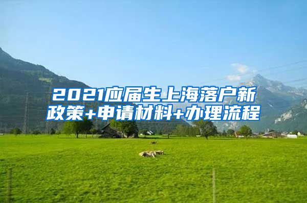 2021应届生上海落户新政策+申请材料+办理流程