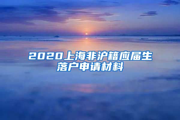 2020上海非沪籍应届生落户申请材料