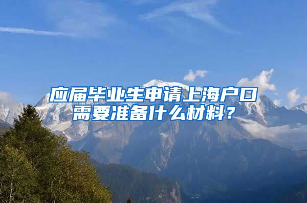 应届毕业生申请上海户口需要准备什么材料？